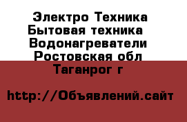Электро-Техника Бытовая техника - Водонагреватели. Ростовская обл.,Таганрог г.